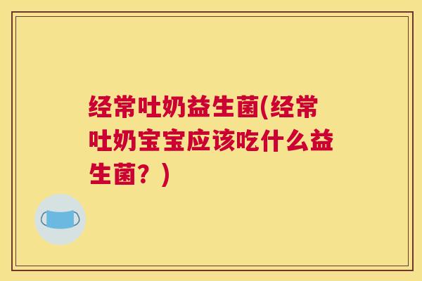 经常吐奶益生菌(经常吐奶宝宝应该吃什么益生菌?) 经常吐奶益生菌(经常吐奶宝宝应该吃什么益生菌?)
