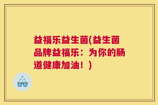 益福乐益生菌(益生菌品牌益福乐:为你的肠道健康加油!) 益福乐益生菌(益生菌品牌益福乐:为你的肠道健康加油!)