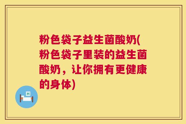 粉色袋子益生菌酸奶(粉色袋子里装的益生菌酸奶,让你拥有更健康的身体) 粉色袋子益生菌酸奶(粉色袋子里装的益生菌酸奶,让你拥有更健康的身体)