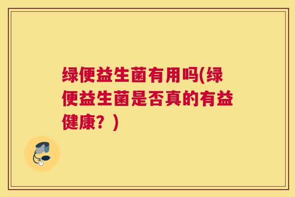绿便益生菌有用吗(绿便益生菌是否真的有益健康？)