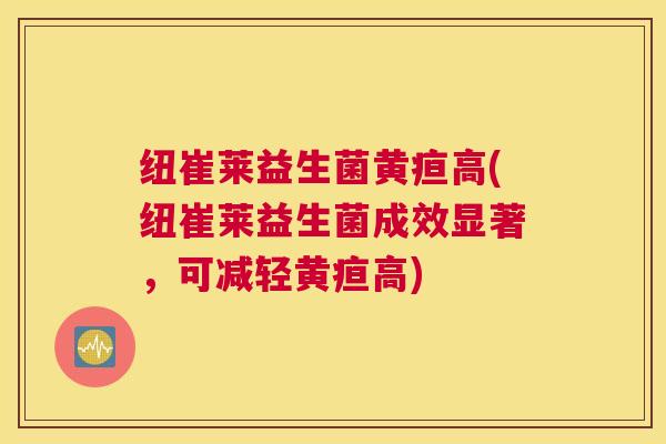纽崔莱益生菌黄疸高(纽崔莱益生菌成效显著,可减轻黄疸高) 纽崔莱益生菌黄疸高(纽崔莱益生菌成效显著,可减轻黄疸高)