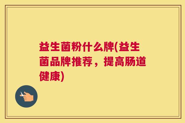 益生菌粉什么牌(益生菌品牌推荐,提高肠道健康) 益生菌粉什么牌(益生菌品牌推荐,提高肠道健康)