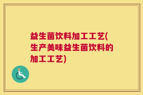 益生菌饮料加工工艺(生产美味益生菌饮料的加工工艺) 益生菌饮料加工工艺(生产美味益生菌饮料的加工工艺)