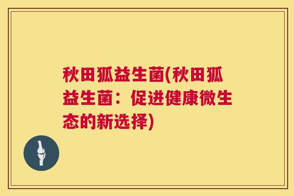 秋田狐益生菌(秋田狐益生菌:促进健康微生态的新选择) 秋田狐益生菌(秋田狐益生菌:促进健康微生态的新选择)