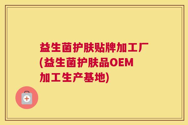 益生菌护肤贴牌加工厂(益生菌护肤品OEM加工生产基地)