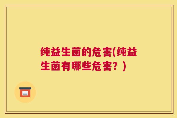 纯益生菌的危害(纯益生菌有哪些危害？)