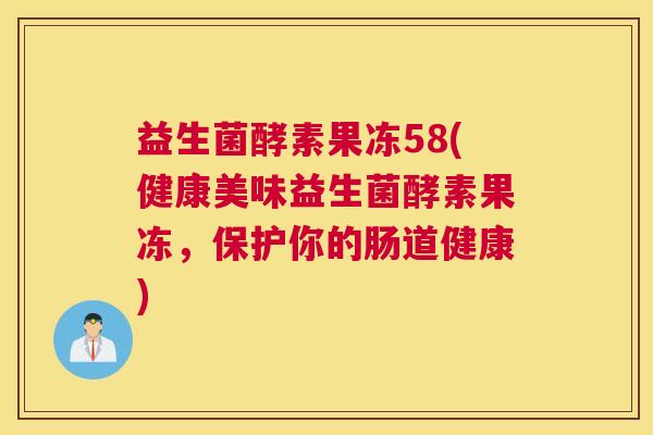 益生菌酵素果冻58(健康美味益生菌酵素果冻，保护你的肠道健康)