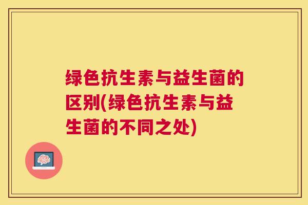 绿色抗生素与益生菌的区别(绿色抗生素与益生菌的不同之处)