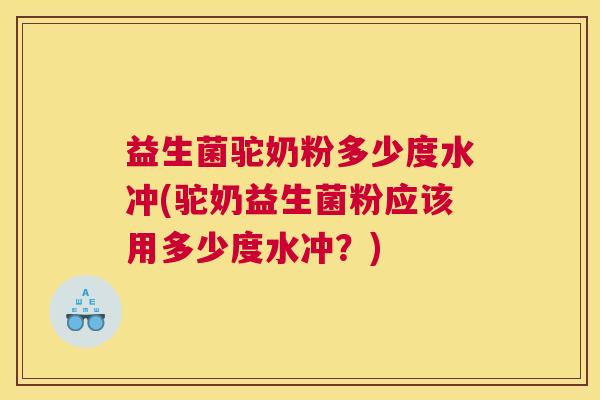 益生菌驼奶粉多少度水冲(驼奶益生菌粉应该用多少度水冲?) 益生菌驼奶粉多少度水冲(驼奶益生菌粉应该用多少度水冲?)