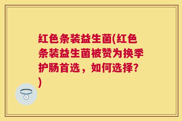 红色条装益生菌(红色条装益生菌被赞为换季护肠首选，如何选择？)