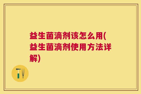 益生菌滴剂该怎么用(益生菌滴剂使用方法详解)