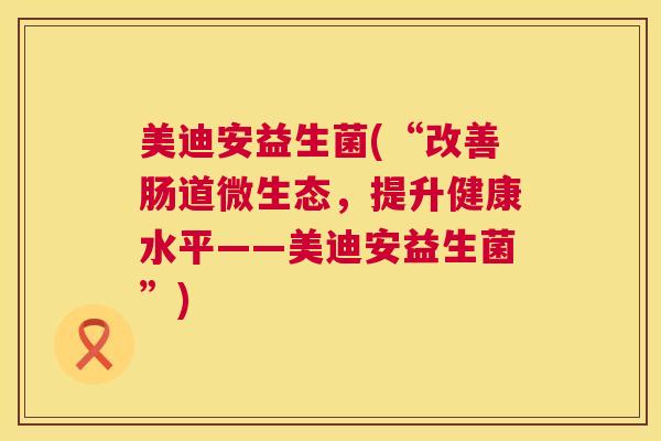 美迪安益生菌(“改善肠道微生态，提升健康水平——美迪安益生菌”)