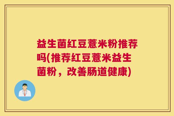 益生菌红豆薏米粉推荐吗(推荐红豆薏米益生菌粉，改善肠道健康)