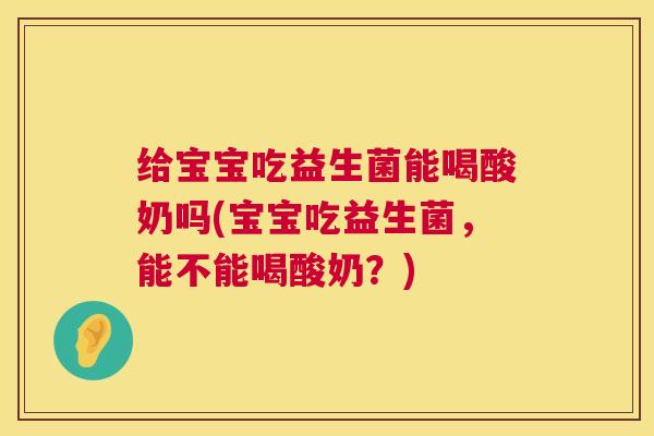 给宝宝吃益生菌能喝酸奶吗(宝宝吃益生菌，能不能喝酸奶？)