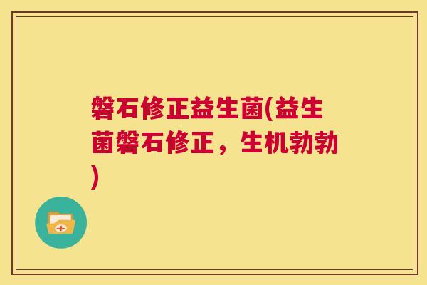 磐石修正益生菌(益生菌磐石修正，生机勃勃)
