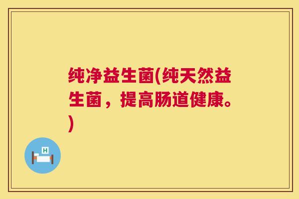 纯净益生菌(纯天然益生菌,提高肠道健康。) 纯净益生菌(纯天然益生菌,提高肠道健康。)