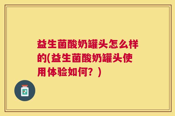 益生菌酸奶罐头怎么样的(益生菌酸奶罐头使用体验如何？)