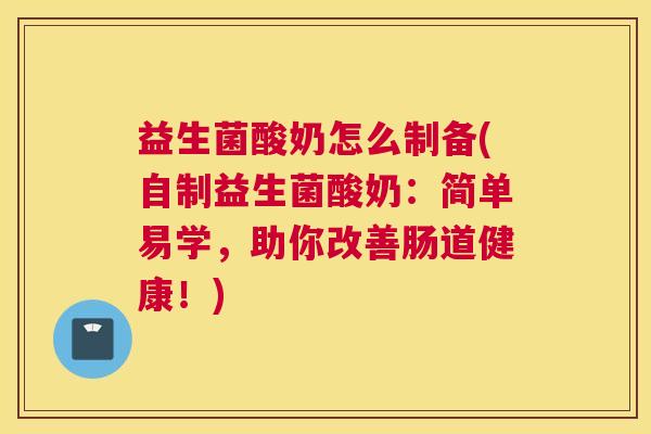 益生菌酸奶怎么制备(自制益生菌酸奶：简单易学，助你改善肠道健康！)