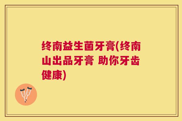 终南益生菌牙膏(终南山出品牙膏 助你牙齿健康)