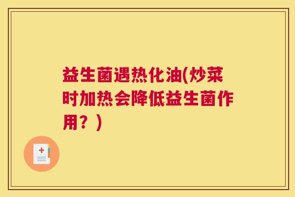 益生菌遇热化油(炒菜时加热会降低益生菌作用?) 益生菌遇热化油(炒菜时加热会降低益生菌作用?)