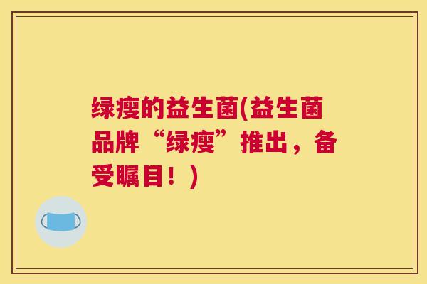 绿瘦的益生菌(益生菌品牌“绿瘦”推出,备受瞩目!) 绿瘦的益生菌(益生菌品牌“绿瘦”推出,备受瞩目!)