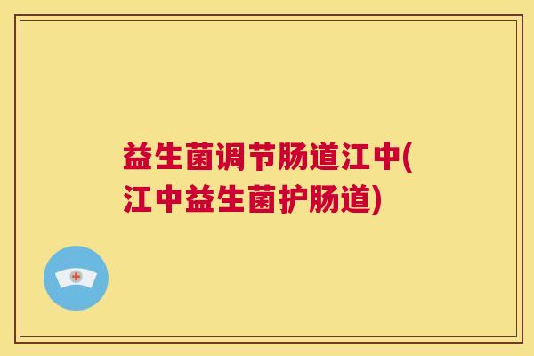 益生菌调节肠道江中(江中益生菌护肠道)
