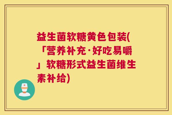 益生菌软糖黄色包装(「营养补充·好吃易嚼」软糖形式益生菌维生素补给)