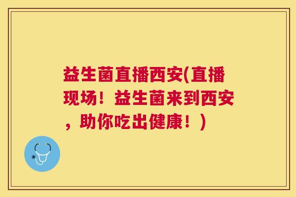 益生菌直播西安(直播现场!益生菌来到西安,助你吃出健康!) 益生菌直播西安(直播现场!益生菌来到西安,助你吃出健康!)
