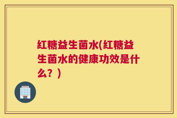 红糖益生菌水(红糖益生菌水的健康功效是什么?) 红糖益生菌水(红糖益生菌水的健康功效是什么?)