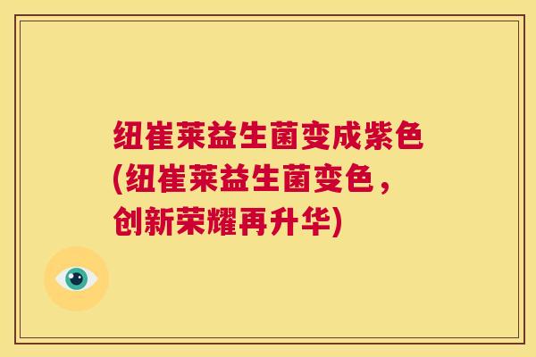纽崔莱益生菌变成紫色(纽崔莱益生菌变色,创新荣耀再升华) 纽崔莱益生菌变成紫色(纽崔莱益生菌变色,创新荣耀再升华)