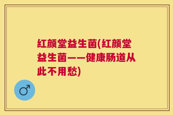 红颜堂益生菌(红颜堂益生菌——健康肠道从此不用愁)