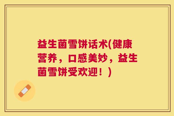 益生菌雪饼话术(健康营养，口感美妙，益生菌雪饼受欢迎！)