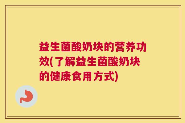 益生菌酸奶块的营养功效(了解益生菌酸奶块的健康食用方式) 益生菌酸奶块的营养功效(了解益生菌酸奶块的健康食用方式)