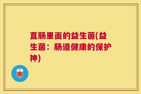 直肠里面的益生菌(益生菌：肠道健康的保护神)