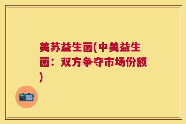 美苏益生菌(中美益生菌：双方争夺市场份额)