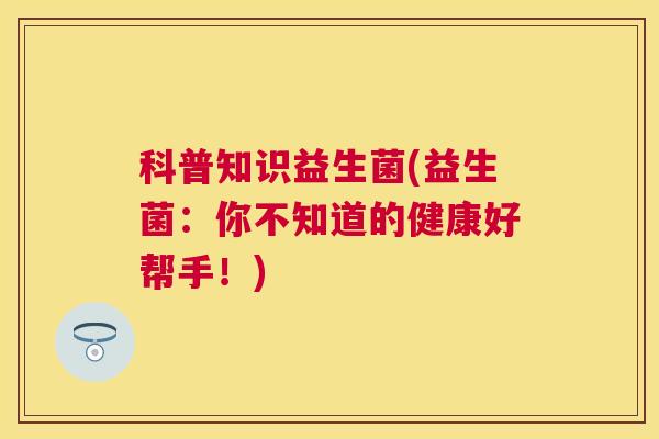 科普知识益生菌(益生菌:你不知道的健康好帮手!) 科普知识益生菌(益生菌:你不知道的健康好帮手!)