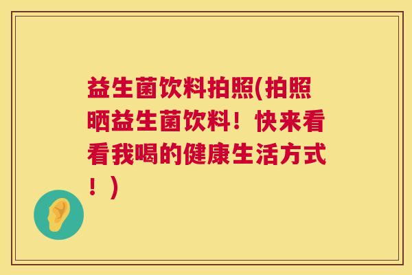 益生菌饮料拍照(拍照晒益生菌饮料!快来看看我喝的健康生活方式!) 益生菌饮料拍照(拍照晒益生菌饮料!快来看看我喝的健康生活方式!)