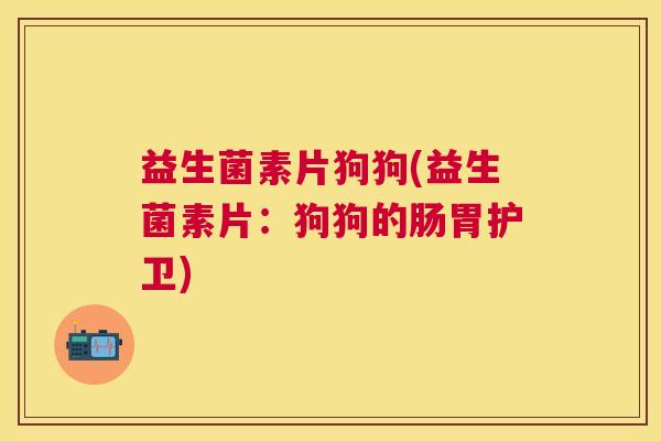 益生菌素片狗狗(益生菌素片:狗狗的肠胃护卫) 益生菌素片狗狗(益生菌素片:狗狗的肠胃护卫)