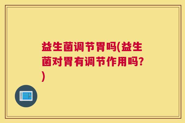 益生菌调节胃吗(益生菌对胃有调节作用吗？)