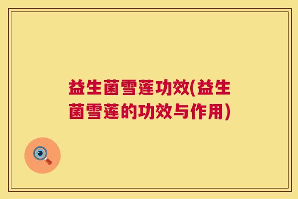 益生菌雪莲功效(益生菌雪莲的功效与作用)