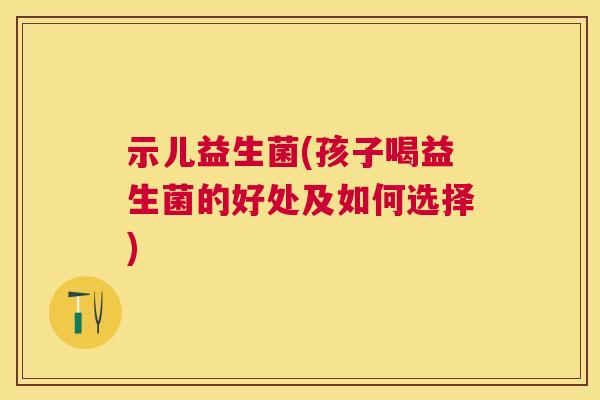 示儿益生菌(孩子喝益生菌的好处及如何选择)
