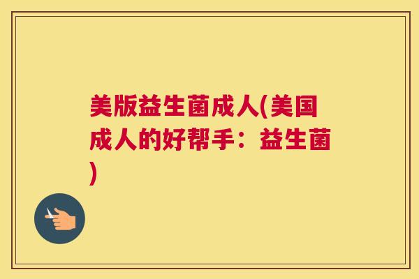 美版益生菌成人(美国成人的好帮手:益生菌) 美版益生菌成人(美国成人的好帮手:益生菌)