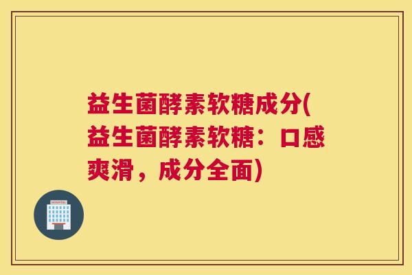 益生菌酵素软糖成分(益生菌酵素软糖：口感爽滑，成分全面)