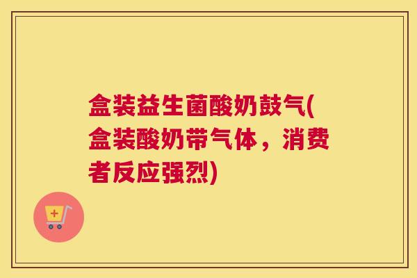 盒装益生菌酸奶鼓气(盒装酸奶带气体,消费者反应强烈) 盒装益生菌酸奶鼓气(盒装酸奶带气体,消费者反应强烈)