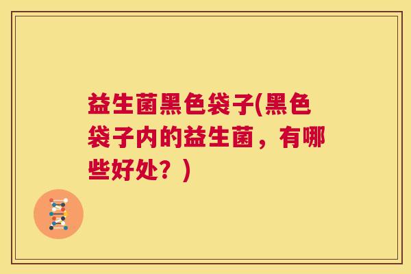 益生菌黑色袋子(黑色袋子内的益生菌，有哪些好处？)