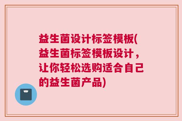 益生菌设计标签模板(益生菌标签模板设计，让你轻松选购适合自己的益生菌产品)