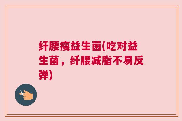 纤腰瘦益生菌(吃对益生菌，纤腰减脂不易反弹)