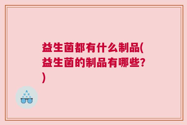 益生菌都有什么制品(益生菌的制品有哪些?) 益生菌都有什么制品(益生菌的制品有哪些?)