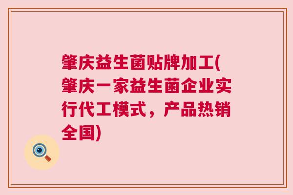 肇庆益生菌贴牌加工(肇庆一家益生菌企业实行代工模式，产品热销全国)