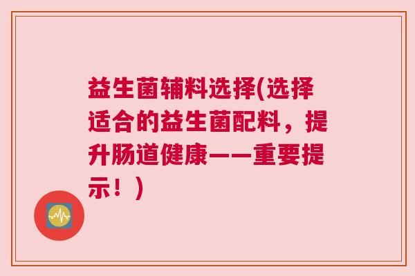 益生菌辅料选择(选择适合的益生菌配料，提升肠道健康——重要提示！)
